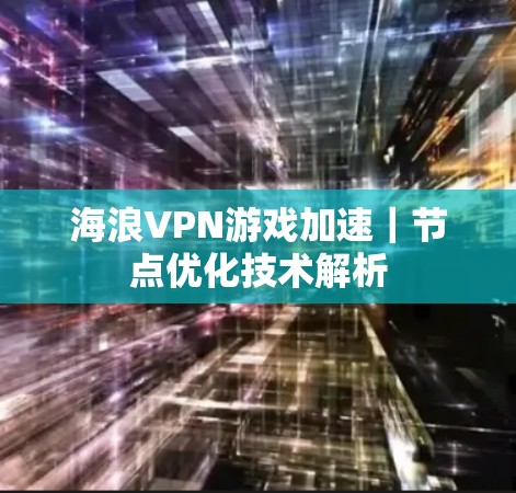 海浪VPN游戏加速｜节点优化技术解析