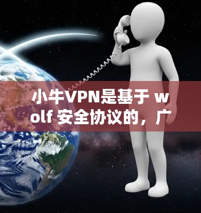 小牛VPN是基于 wolf 安全协议的，广泛应用于全球用户。以下是关于小牛VPN Android 版本和手机VPN教程的详细信息