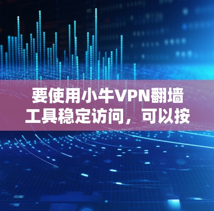 要使用小牛VPN翻墙工具稳定访问，可以按照以下步骤操作