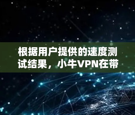 根据用户提供的速度测试结果，小牛VPN在带宽测试中表现良好，带宽越高，连接时间越短，延迟越低，耗尽时间越短。以下是详细的分析和总结