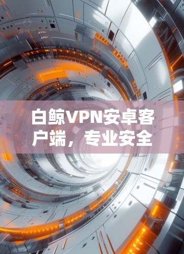 白鲸VPN安卓客户端，专业安全，便捷高效，为您打造专业优质的手机 VPN 体验！