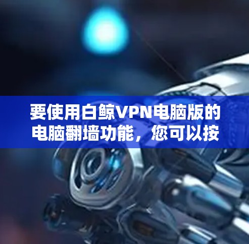 要使用白鲸VPN电脑版的电脑翻墙功能，您可以按照以下步骤操作