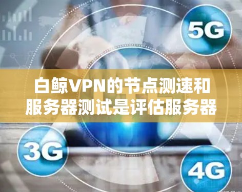 白鲸VPN的节点测速和服务器测试是评估服务器和网络性能的重要指标。以下是它们的详细解释及其关系