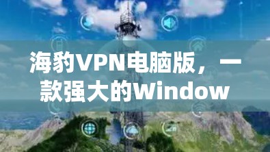 海豹VPN电脑版，一款强大的Windows VPN工具推荐