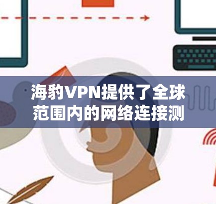 海豹VPN提供了全球范围内的网络连接测试，以下是关于其测速和全球线路测试的详细信息