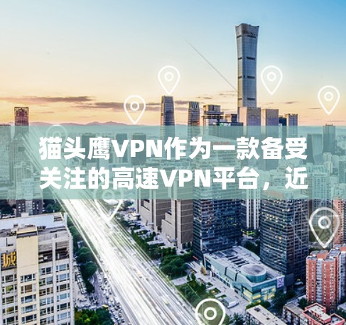 猫头鹰VPN作为一款备受关注的高速VPN平台，近年来以其安全性和高效性著称。以下是对猫头鹰VPN的详细介绍，帮助用户更好地了解和选择