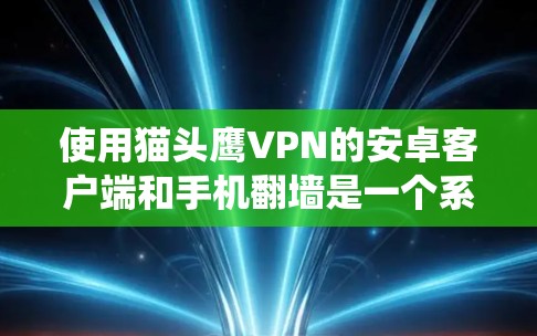 使用猫头鹰VPN的安卓客户端和手机翻墙是一个系统化的过程，以下是详细的步骤指南