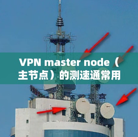 VPN master node（主节点）的测速通常用于监控和安全评估，以确保网络的安全性和稳定性。对于高速线路，测速也非常重要，因为这些线路的带宽和速度可能对设备的性能和安全性产生影响