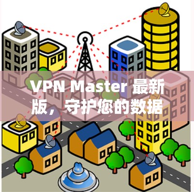 VPN Master 最新版，守护您的数据与安全