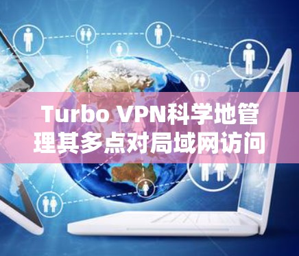 Turbo VPN科学地管理其多点对局域网访问支持，通过以下步骤实现高效、安全的访问