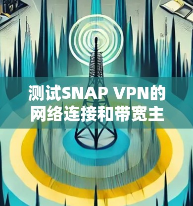测试SNAP VPN的网络连接和带宽主要涉及以下几个步骤