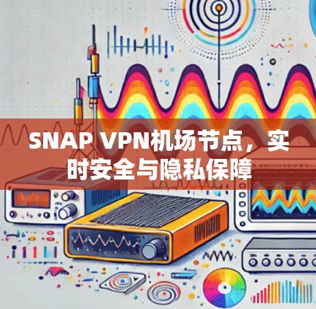 SNAP VPN机场节点，实时安全与隐私保障