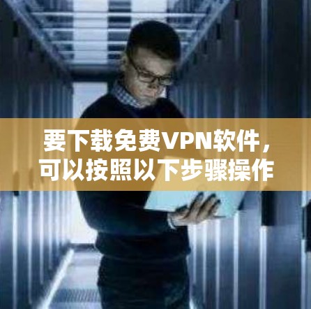 要下载免费VPN软件，可以按照以下步骤操作
