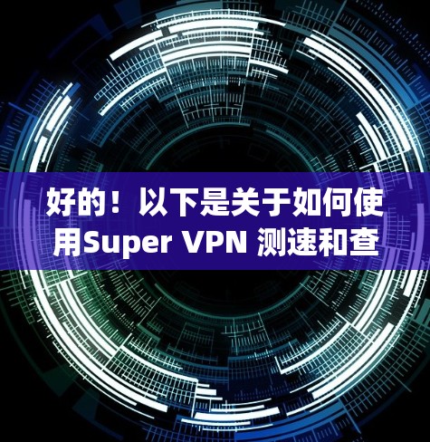 好的！以下是关于如何使用Super VPN 测速和查看高速线路的详细步骤，供你参考