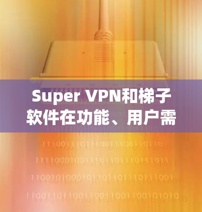 Super VPN和梯子软件在功能、用户需求、价格、使用体验等方面有所不同，以下是详细的比较