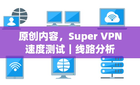 原创内容，Super VPN速度测试｜线路分析