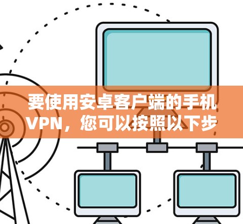 要使用安卓客户端的手机VPN，您可以按照以下步骤操作