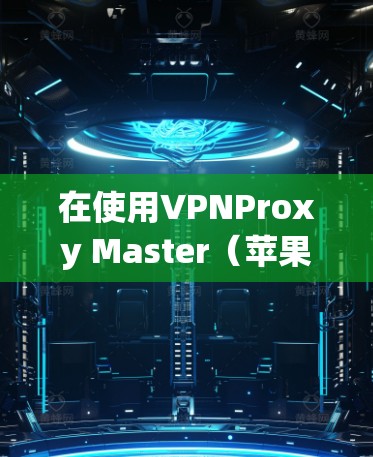 在使用VPNProxy Master（苹果版）连接VPN代理时，可以按照以下步骤进行操作