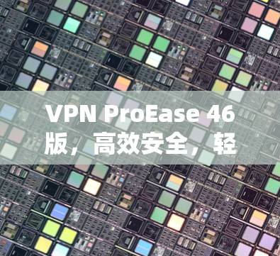 VPN ProEase 46版，高效安全，轻松应对全球VPN挑战
