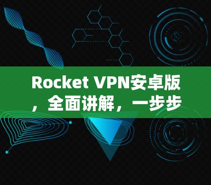 Rocket VPN安卓版，全面讲解，一步步解析
