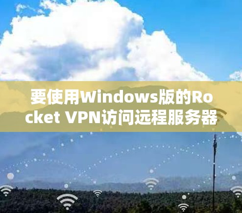 要使用Windows版的Rocket VPN访问远程服务器，您可以按照以下步骤操作