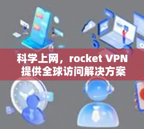 科学上网，rocket VPN 提供全球访问解决方案