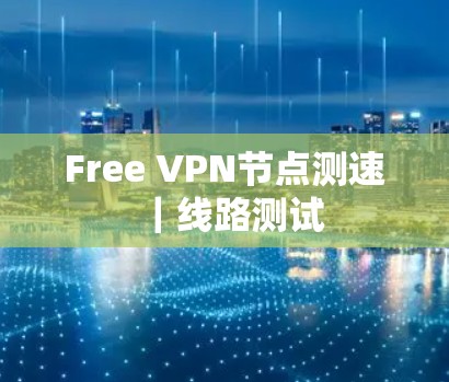 Free VPN节点测速｜线路测试
