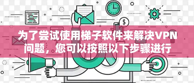为了尝试使用梯子软件来解决VPN问题,您可以按照以下步骤进行 为了尝试使用梯子软件来解决VPN问题,您可以按照以下步骤进行