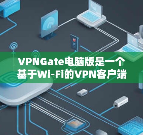 VPNGate电脑版是一个基于Wi-Fi的VPN客户端，专为移动设备设计，用户可以通过它远程访问Web内容，如新闻、视频、文档等。以下是一个详细的步骤指南，帮助您安装和使用Gate电脑版