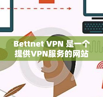 Bettnet VPN 是一个提供VPN服务的网站，但请注意，Bettnet VPN 并没有免费VPN服务。如果你需要使用VPN服务，建议选择其他提供免费VPN软件的网站，例如
