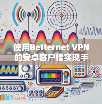 使用Betternet VPN的安卓客户端实现手机VPN的步骤如下
