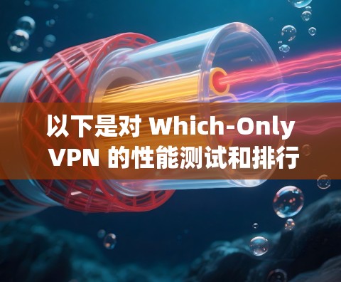 以下是对 Which-Only VPN 的性能测试和排行的详细分析