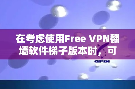 在考虑使用Free VPN翻墙软件梯子版本时，可以按照以下步骤进行评估和决策