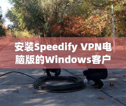 安装Speedify VPN电脑版的Windows客户端可以按照以下步骤操作