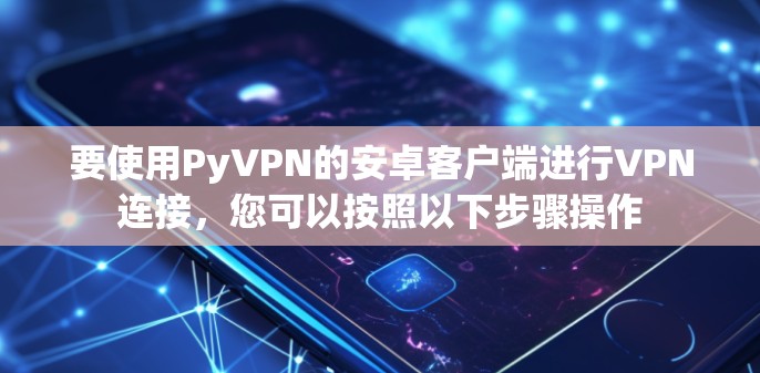 要使用PyVPN的安卓客户端进行VPN连接，您可以按照以下步骤操作