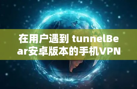 在用户遇到 tunnelBear安卓版本的手机VPN连接问题时，可以按照以下步骤进行操作