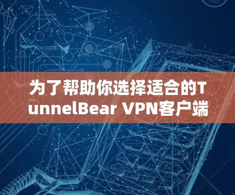 为了帮助你选择适合的TunnelBear VPN客户端，以下是一个详细的评估和建议