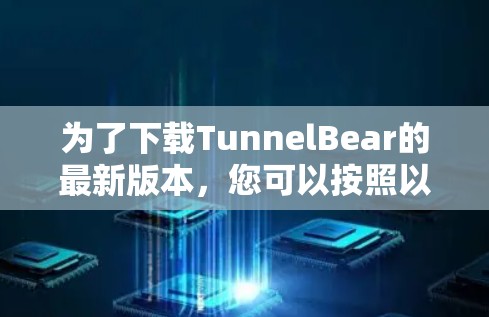 为了下载TunnelBear的最新版本，您可以按照以下步骤进行