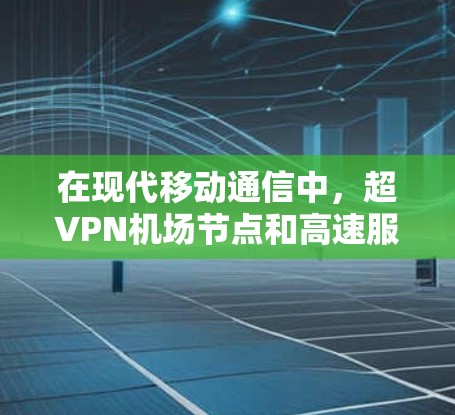在现代移动通信中，超VPN机场节点和高速服务器的结合可以提供一种高效且安全的连接方式，尤其是在需要快速访问互联网或在特定地理位置（如机场）使用VPN的场景中。以下是关于这些技术的详细说明