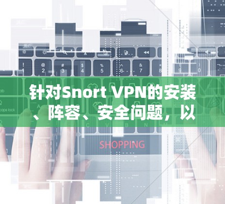 针对Snort VPN的安装、阵容、安全问题，以下是详细的解决方案