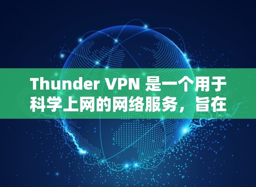 Thunder VPN 是一个用于科学上网的网络服务，旨在提供安全、高效和可靠的连接通道，使用户能够访问远程服务器、远程设备和公开资源。以下是 thunder VPN 提供的主要功能和特点