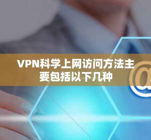 VPN科学上网访问方法主要包括以下几种