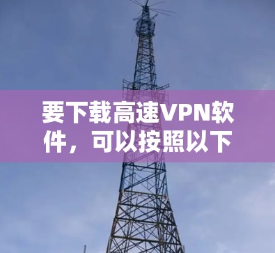 要下载高速VPN软件，可以按照以下步骤进行