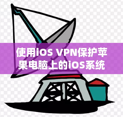 使用iOS VPN保护苹果电脑上的iOS系统，您可以按照以下步骤操作