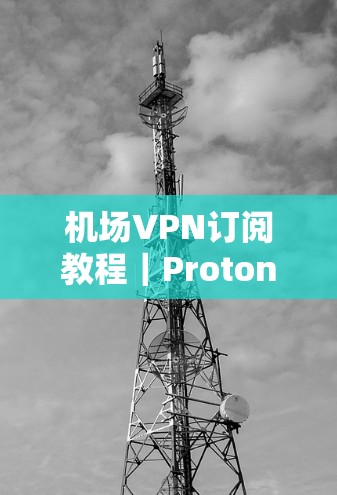 机场VPN订阅教程｜ProtonVPN使用指南