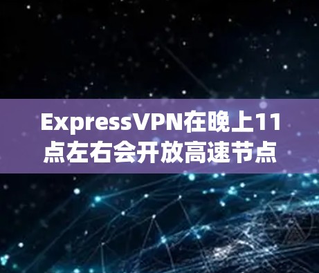 ExpressVPN在晚上11点左右会开放高速节点，通常包括China、China 1 等。以下是几个常见的节点名称和下载链接，供你参考