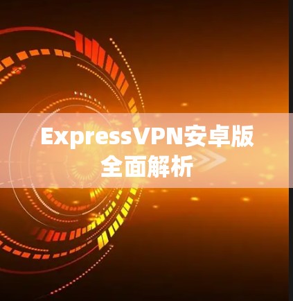 ExpressVPN安卓版全面解析
