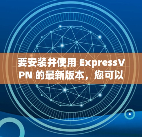 要安装并使用 ExpressVPN 的最新版本，您可以按照以下步骤操作