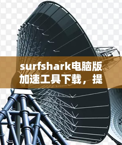 surfshark电脑版加速工具下载，提升网页性能的高效选择