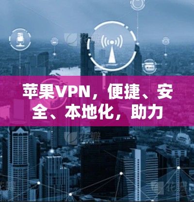 苹果VPN，便捷、安全、本地化，助力苹果用户更高效